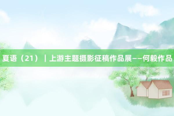 夏语（21）｜上游主题摄影征稿作品展——何毅作品