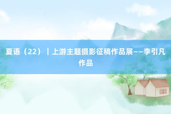 夏语（22）｜上游主题摄影征稿作品展——李引凡作品