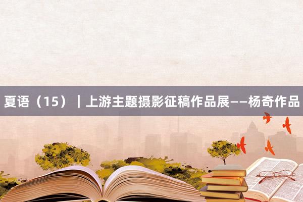 夏语（15）｜上游主题摄影征稿作品展——杨奇作品