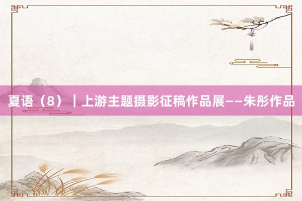 夏语（8）｜上游主题摄影征稿作品展——朱彤作品