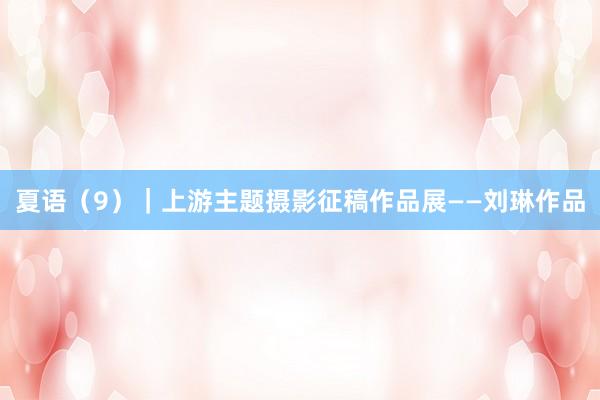夏语（9）｜上游主题摄影征稿作品展——刘琳作品