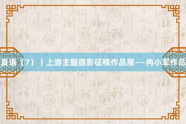 夏语（7）｜上游主题摄影征稿作品展——冉小军作品