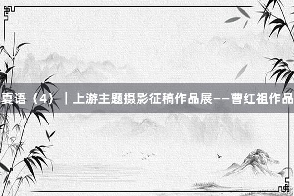 夏语（4）｜上游主题摄影征稿作品展——曹红祖作品