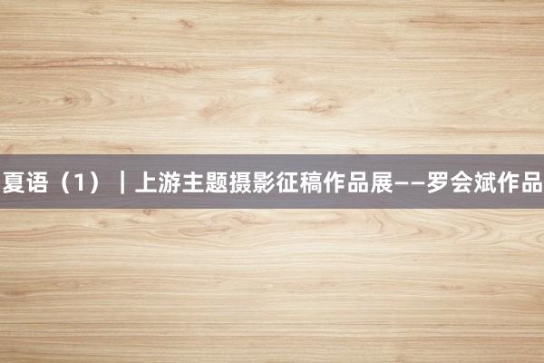 夏语（1）｜上游主题摄影征稿作品展——罗会斌作品