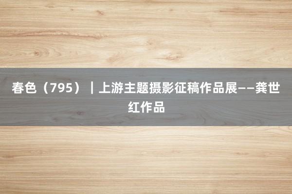 春色（795）｜上游主题摄影征稿作品展——龚世红作品