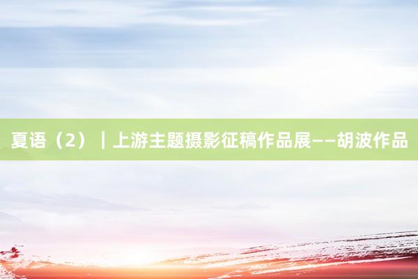 夏语（2）｜上游主题摄影征稿作品展——胡波作品