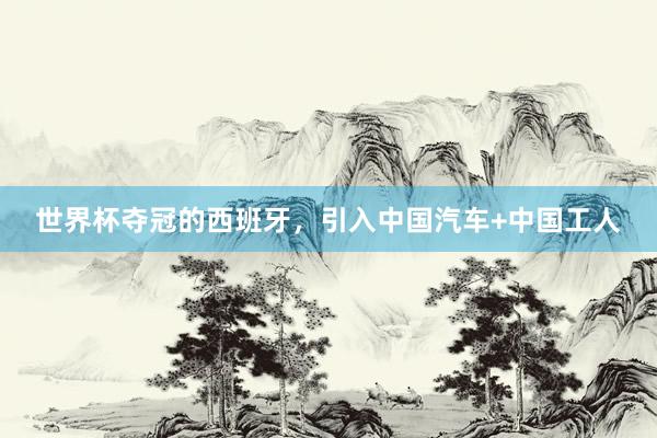 世界杯夺冠的西班牙，引入中国汽车+中国工人