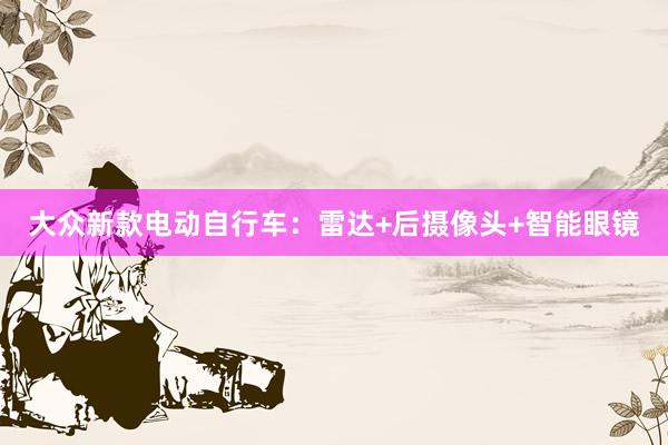 大众新款电动自行车：雷达+后摄像头+智能眼镜