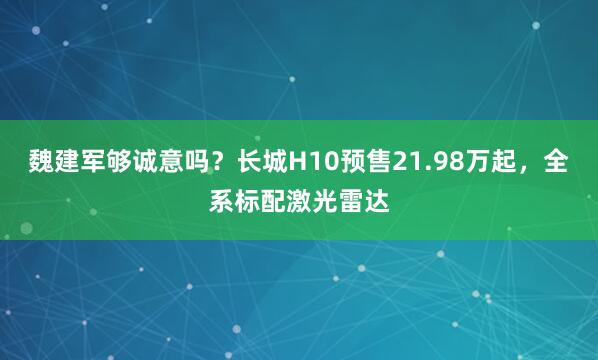 魏建军够诚意吗？长城H10预售21.98万起，全系标配激光雷达