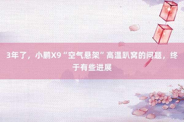 3年了，小鹏X9“空气悬架”高温趴窝的问题，终于有些进展