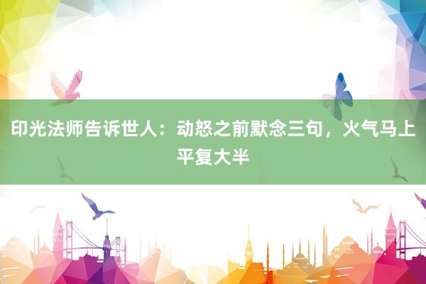 印光法师告诉世人：动怒之前默念三句，火气马上平复大半