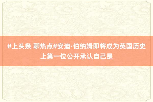 #上头条 聊热点#安迪·伯纳姆即将成为英国历史上第一位公开承认自己是