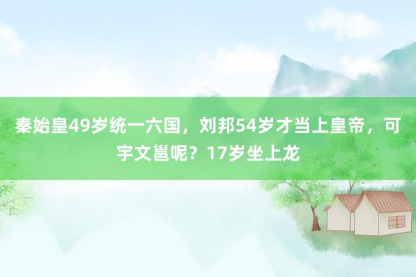秦始皇49岁统一六国，刘邦54岁才当上皇帝，可宇文邕呢？17岁坐上龙