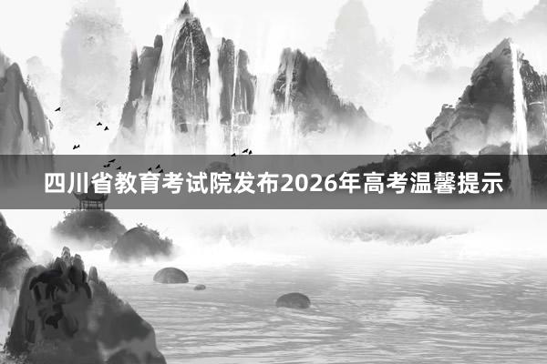 四川省教育考试院发布2026年高考温馨提示