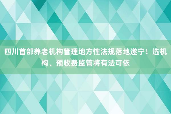 四川首部养老机构管理地方性法规落地遂宁！选机构、预收费监管将有法可依