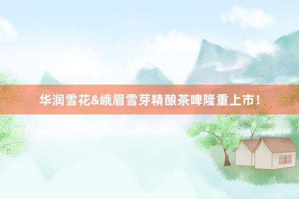 华润雪花&峨眉雪芽精酿茶啤隆重上市！
