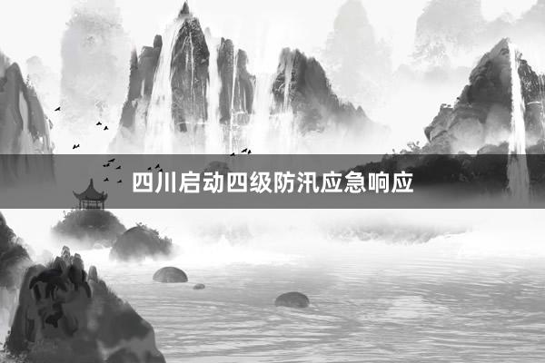 四川启动四级防汛应急响应