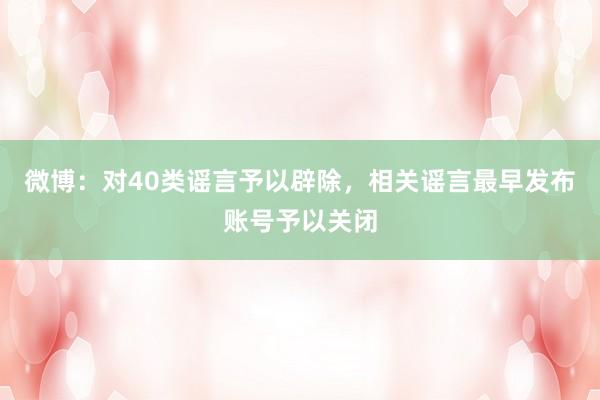 微博:对40类谣言予以辟除,相关谣言最早发布账号予以关闭