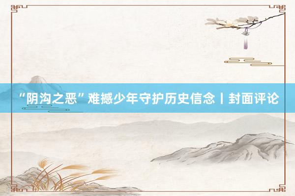 “阴沟之恶”难撼少年守护历史信念丨封面评论