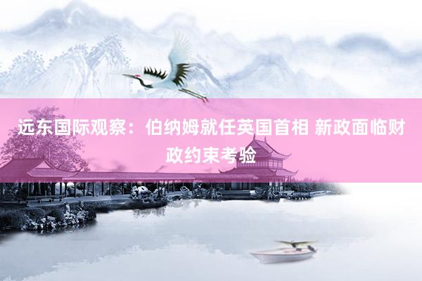 远东国际观察：伯纳姆就任英国首相 新政面临财政约束考验