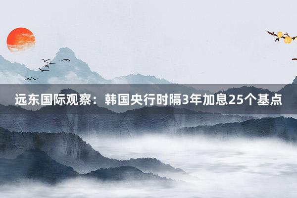 远东国际观察：韩国央行时隔3年加息25个基点