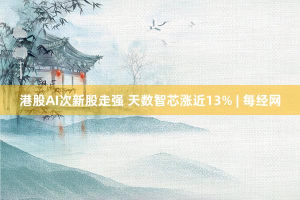 港股AI次新股走强 天数智芯涨近13% | 每经网