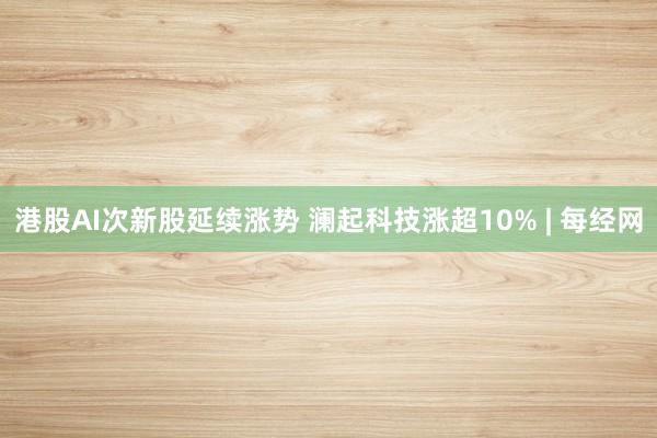 港股AI次新股延续涨势 澜起科技涨超10% | 每经网