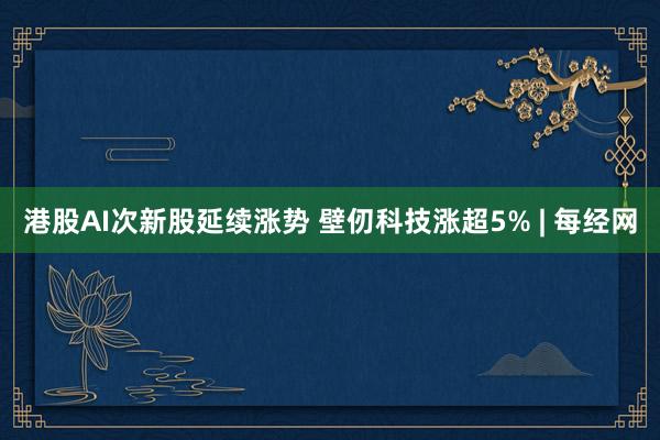 港股AI次新股延续涨势 壁仞科技涨超5% | 每经网