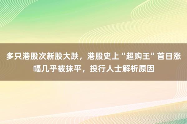 多只港股次新股大跌，港股史上“超购王”首日涨幅几乎被抹平，投行人士解析原因