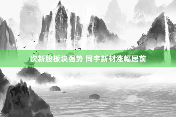 次新股板块强势 同宇新材涨幅居前