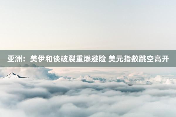 亚洲：美伊和谈破裂重燃避险 美元指数跳空高开