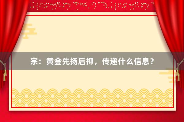 宗：黄金先扬后抑，传递什么信息？