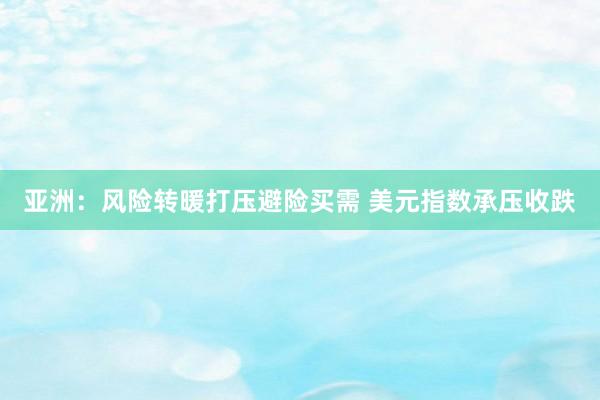 亚洲：风险转暖打压避险买需 美元指数承压收跌
