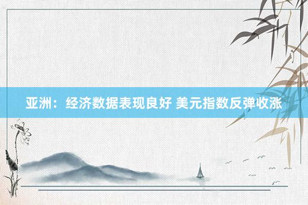 亚洲：经济数据表现良好 美元指数反弹收涨