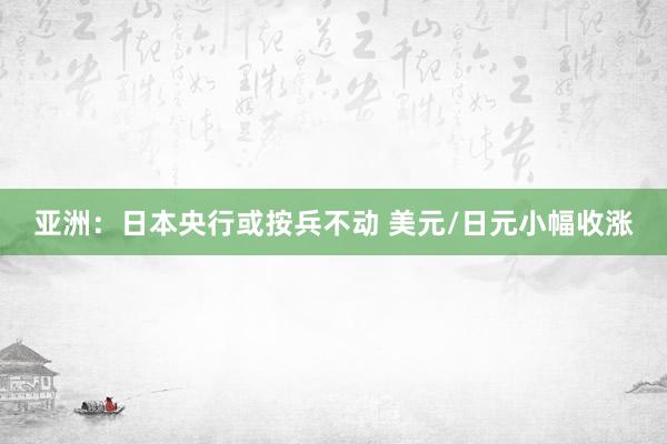 亚洲：日本央行或按兵不动 美元/日元小幅收涨