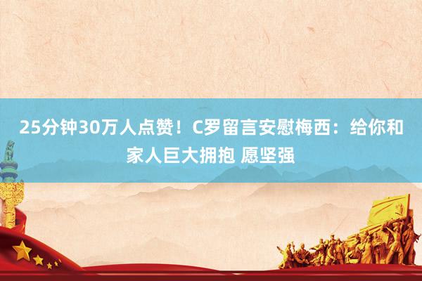 25分钟30万人点赞！C罗留言安慰梅西：给你和家人巨大拥抱 愿坚强