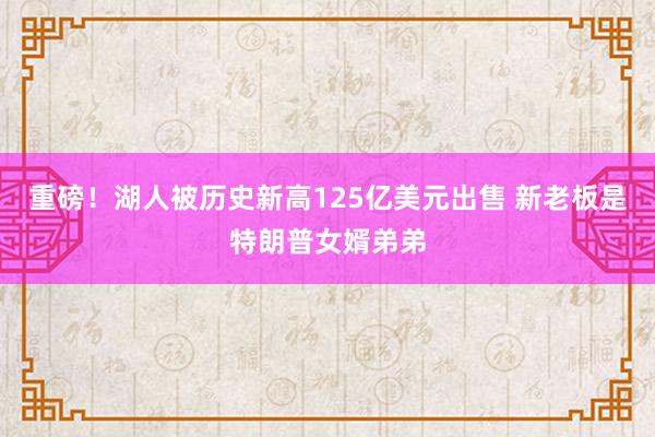重磅！湖人被历史新高125亿美元出售 新老板是特朗普女婿弟弟