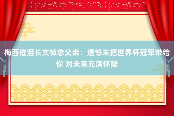 梅西催泪长文悼念父亲：遗憾未把世界杯冠军带给你 对未来充满怀疑