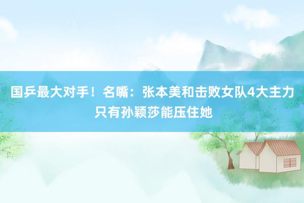 国乒最大对手！名嘴：张本美和击败女队4大主力 只有孙颖莎能压住她