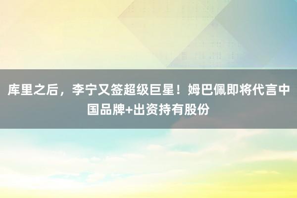库里之后，李宁又签超级巨星！姆巴佩即将代言中国品牌+出资持有股份