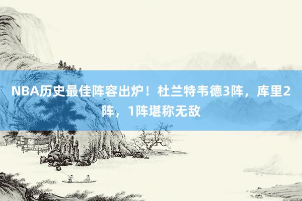 NBA历史最佳阵容出炉！杜兰特韦德3阵，库里2阵，1阵堪称无敌