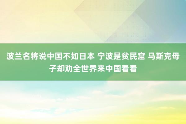 波兰名将说中国不如日本 宁波是贫民窟 马斯克母子却劝全世界来中国看看