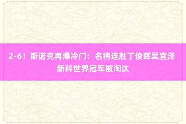 2-6！斯诺克再爆冷门：名将连胜丁俊晖吴宜泽 新科世界冠军被淘汰