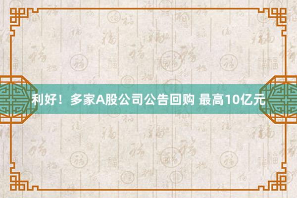 利好！多家A股公司公告回购 最高10亿元
