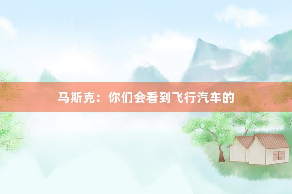 马斯克：你们会看到飞行汽车的