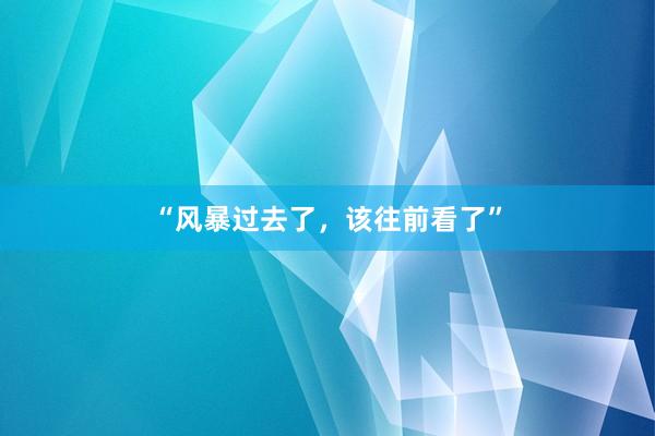 “风暴过去了，该往前看了”