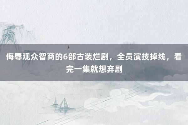 侮辱观众智商的6部古装烂剧，全员演技掉线，看完一集就想弃剧