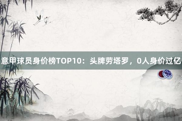 意甲球员身价榜TOP10：头牌劳塔罗，0人身价过亿