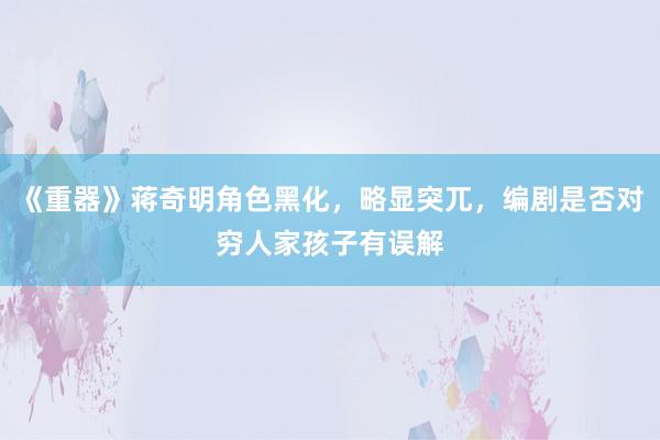 《重器》蒋奇明角色黑化，略显突兀，编剧是否对穷人家孩子有误解