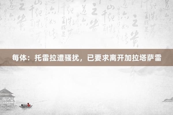 每体：托雷拉遭骚扰，已要求离开加拉塔萨雷